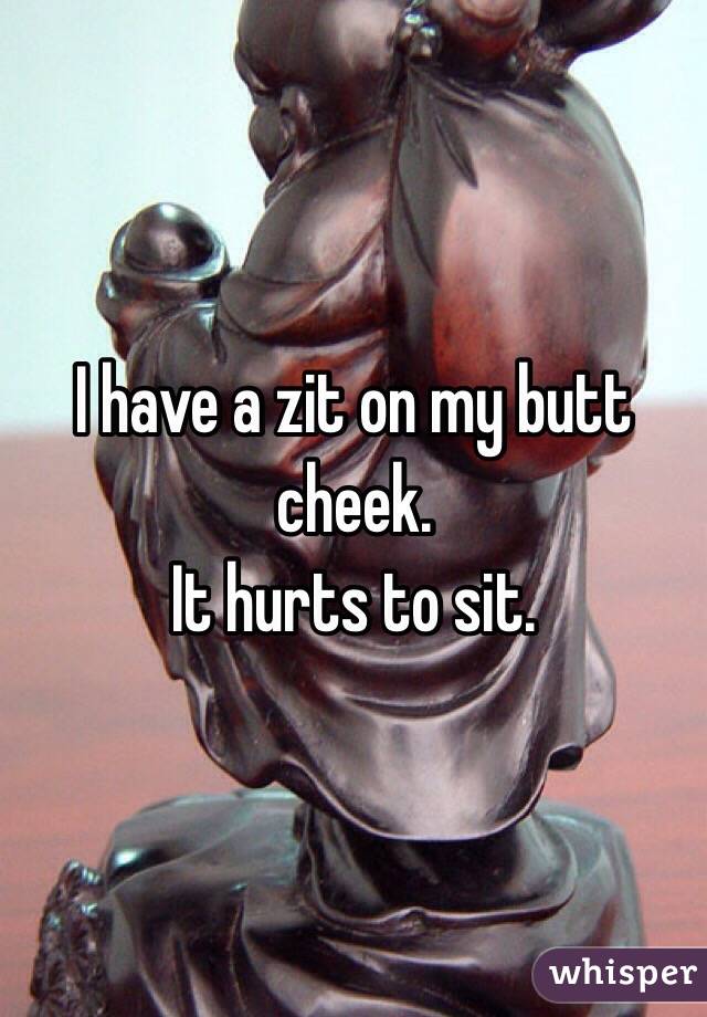 I have a zit on my butt cheek. 
It hurts to sit.   