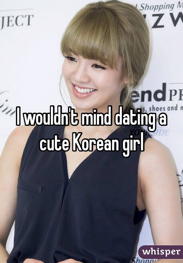 I wouldn't mind dating a cute Korean girl