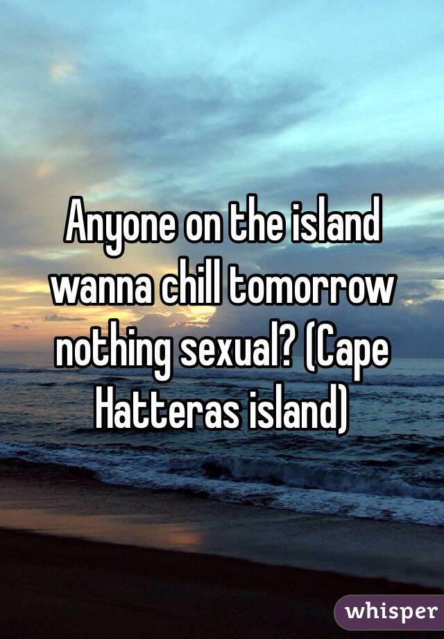 Anyone on the island wanna chill tomorrow nothing sexual? (Cape Hatteras island)