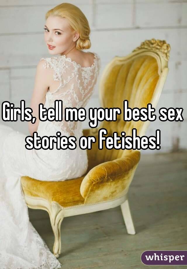 Girls, tell me your best sex stories or fetishes! 