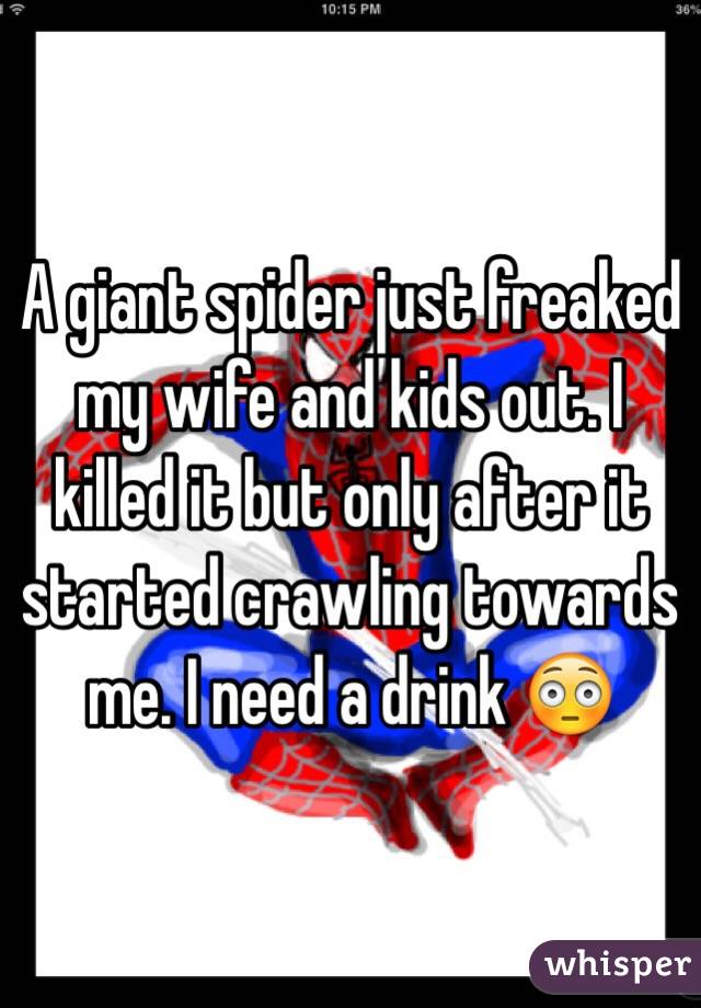 A giant spider just freaked my wife and kids out. I killed it but only after it started crawling towards me. I need a drink 😳