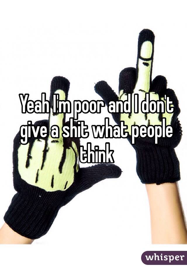 Yeah I'm poor and I don't give a shit what people think