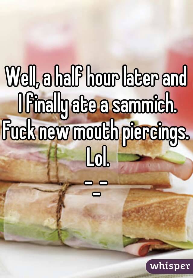 Well, a half hour later and I finally ate a sammich.
Fuck new mouth piercings. Lol.
-_-