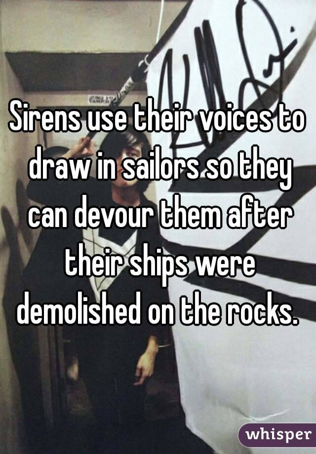 Sirens use their voices to draw in sailors so they can devour them after their ships were demolished on the rocks. 