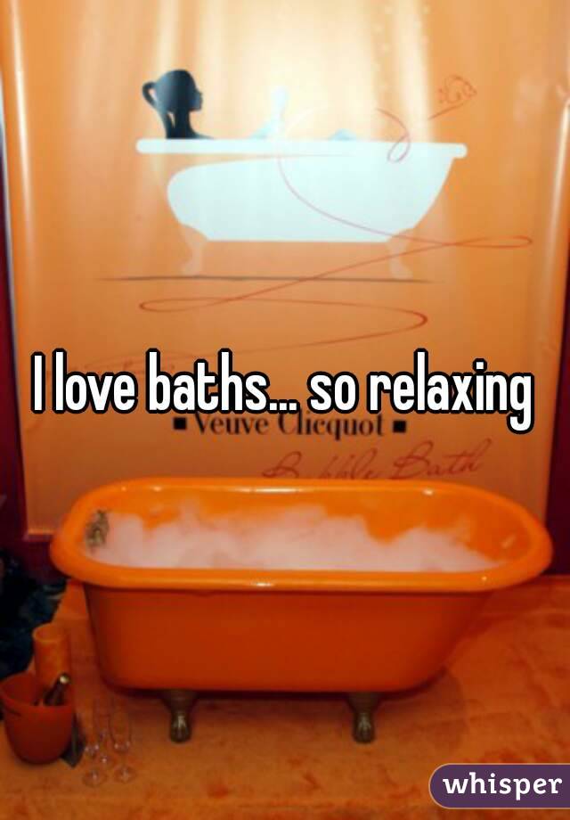 I love baths... so relaxing