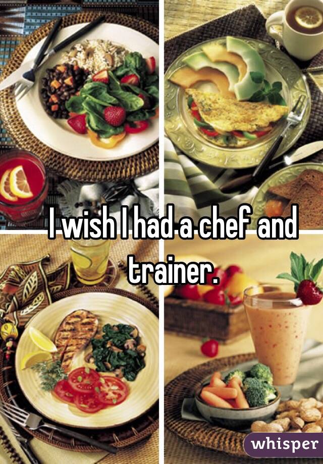 I wish I had a chef and trainer. 