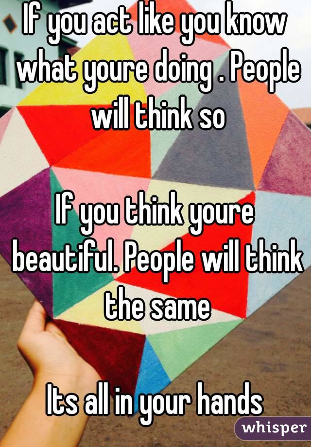 If you act like you know what youre doing . People will think so

If you think youre beautiful. People will think the same

Its all in your hands