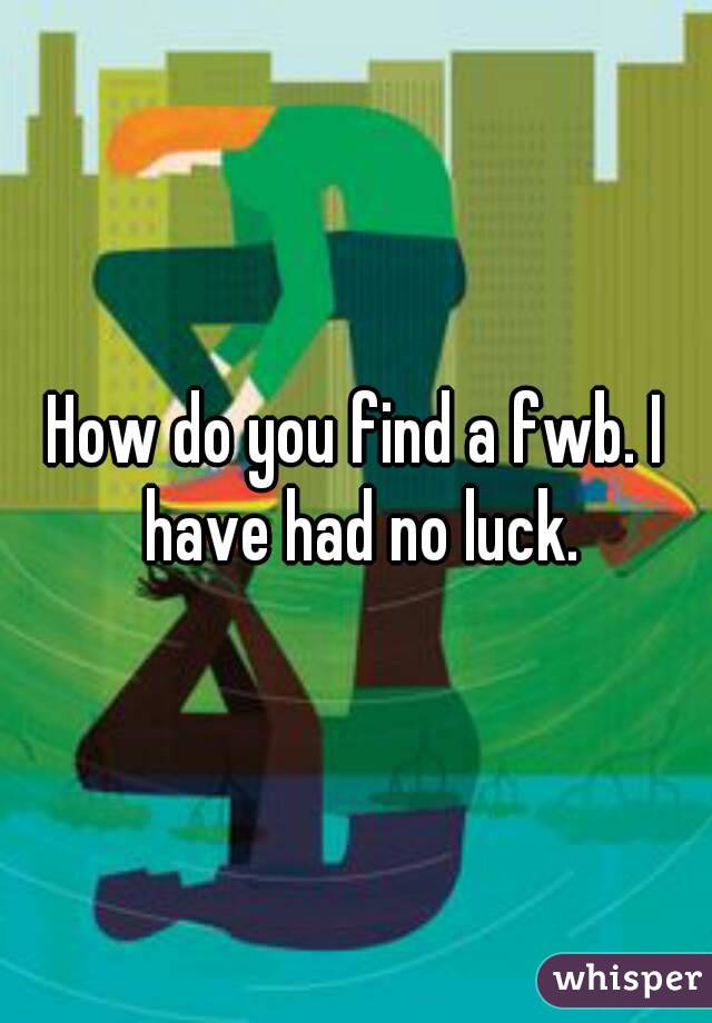 How do you find a fwb. I have had no luck.