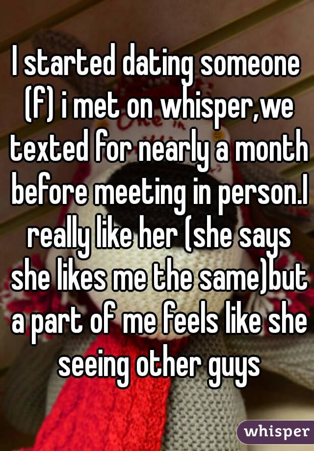 I started dating someone (f) i met on whisper,we texted for nearly a month before meeting in person.I really like her (she says she likes me the same)but a part of me feels like she seeing other guys