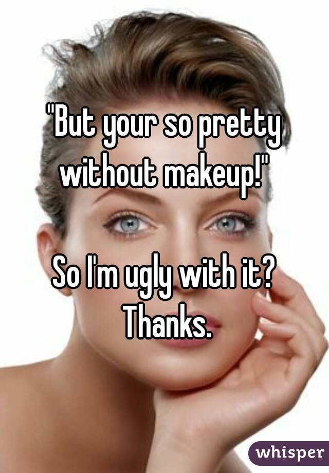 "But your so pretty without makeup!" 

So I'm ugly with it? Thanks.