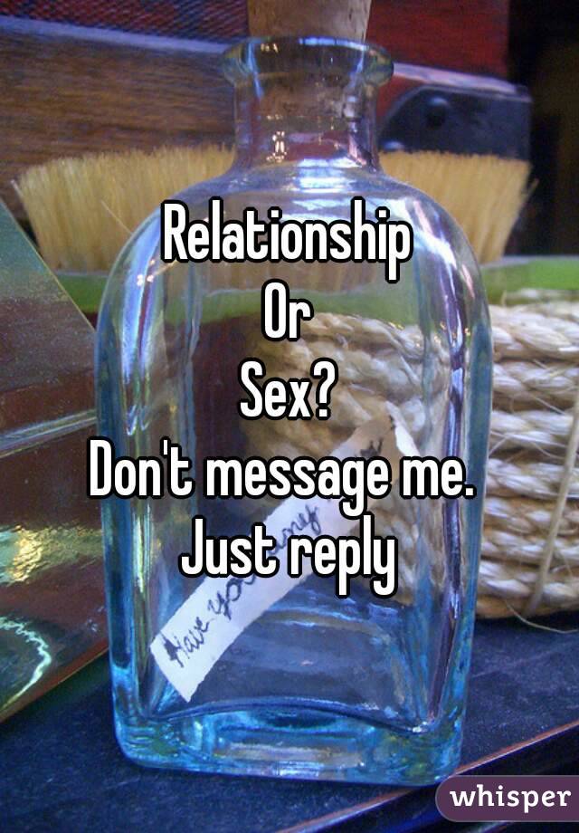 Relationship
Or
Sex?
Don't message me. 
Just reply