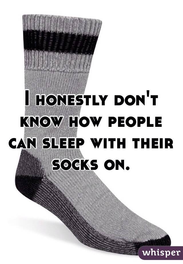 I honestly don't know how people can sleep with their socks on.