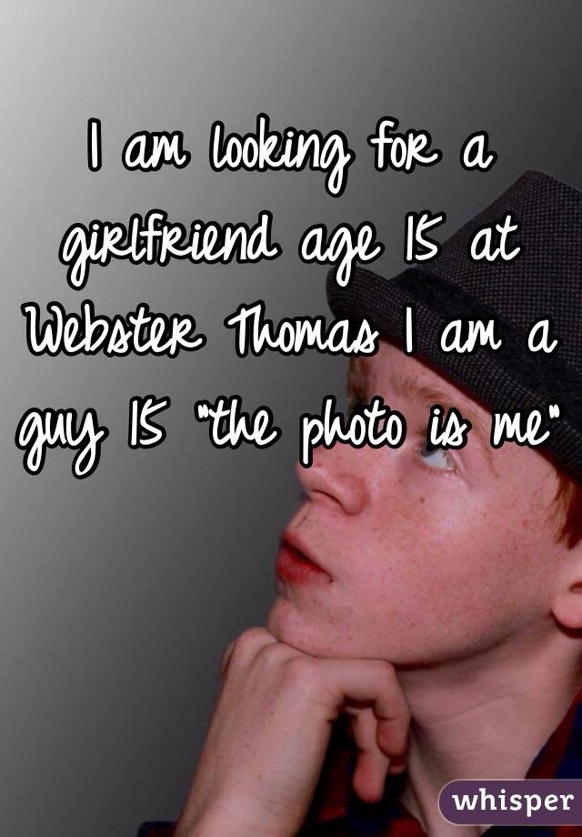 I am looking for a girlfriend age 15 at Webster Thomas I am a guy 15 "the photo is me"