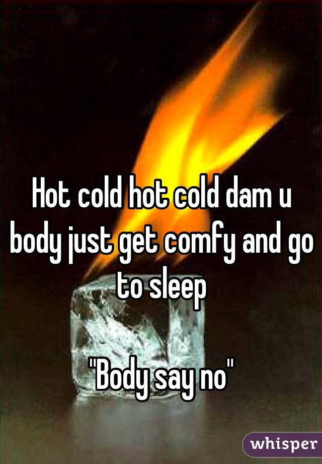 Hot cold hot cold dam u body just get comfy and go to sleep 

"Body say no" 