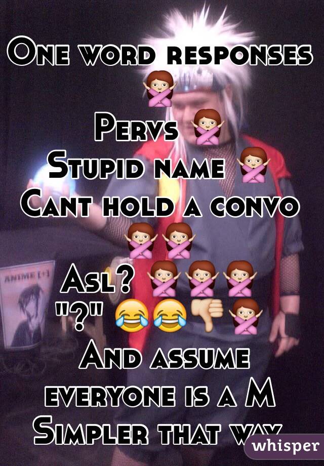 One word responses 🙅
Pervs 🙅
Stupid name 🙅
Cant hold a convo 🙅🙅
Asl? 🙅🙅🙅
"?" 😂😂👎🙅
 And assume everyone is a M Simpler that way. 