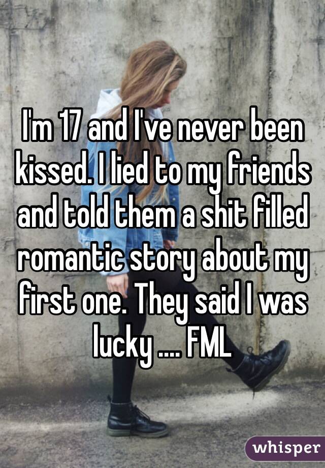 I'm 17 and I've never been kissed. I lied to my friends and told them a shit filled romantic story about my first one. They said I was lucky .... FML