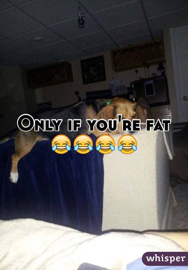 Only if you're fat 😂😂😂😂