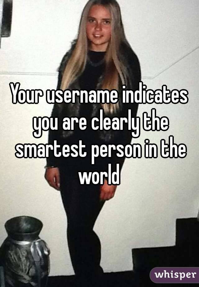 Your username indicates you are clearly the smartest person in the world 