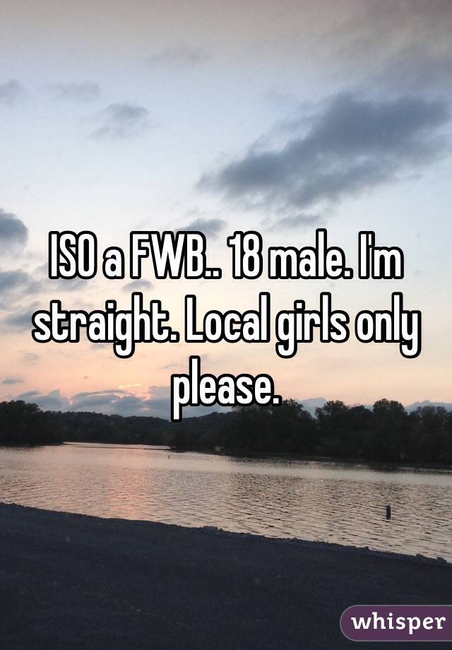 ISO a FWB.. 18 male. I'm straight. Local girls only please.