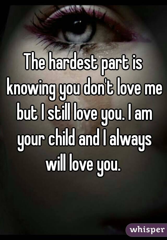 The hardest part is knowing you don't love me but I still love you. I am your child and I always will love you. 

