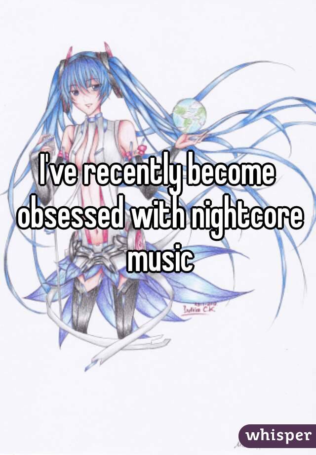 I've recently become obsessed with nightcore music