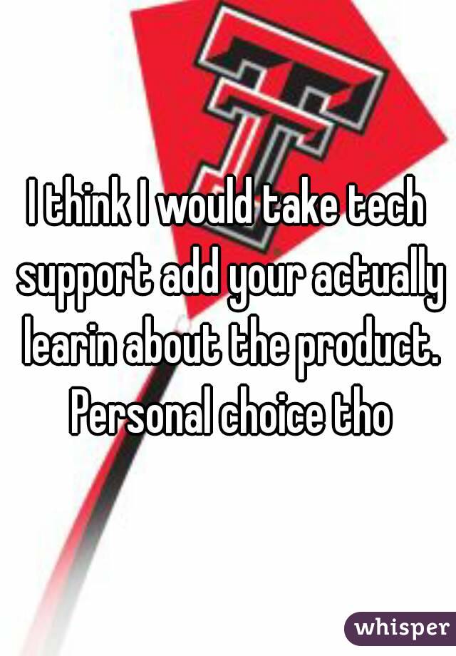 I think I would take tech support add your actually learin about the product. Personal choice tho