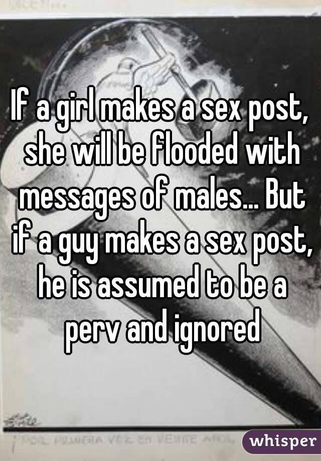 If a girl makes a sex post, she will be flooded with messages of males... But if a guy makes a sex post, he is assumed to be a perv and ignored