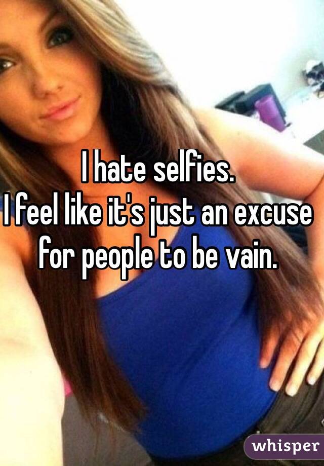 I hate selfies.
I feel like it's just an excuse for people to be vain.
