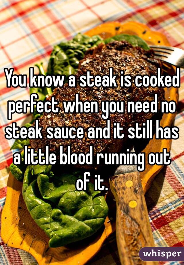 You know a steak is cooked perfect when you need no steak sauce and it still has a little blood running out of it.
