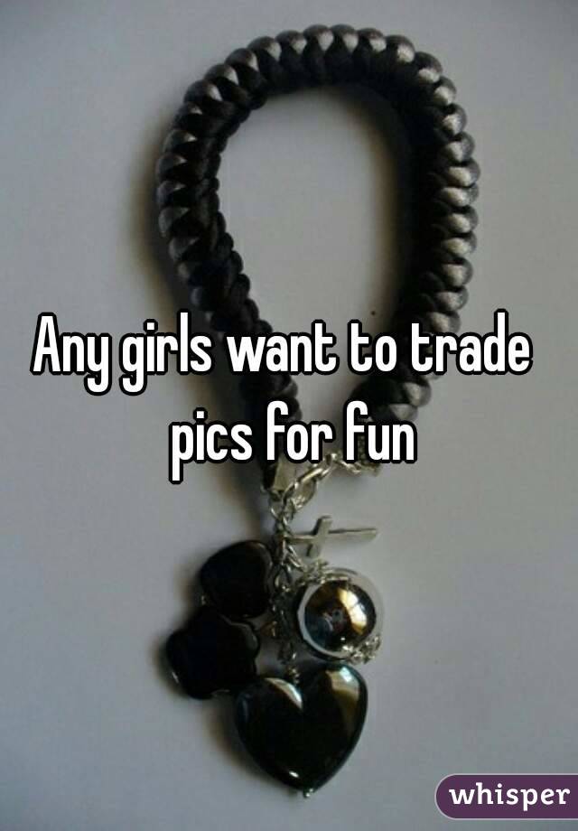 Any girls want to trade  pics for fun
