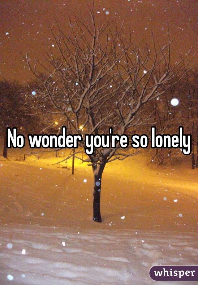 No wonder you're so lonely