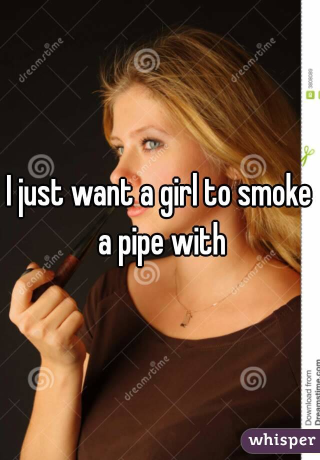 I just want a girl to smoke a pipe with