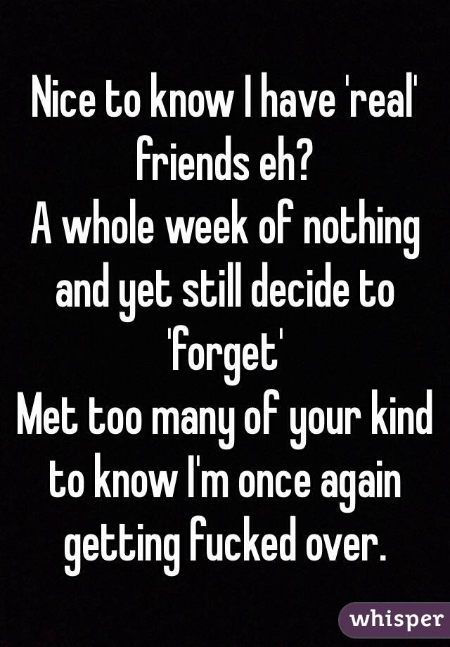 Nice to know I have 'real' friends eh?
A whole week of nothing and yet still decide to 'forget'
Met too many of your kind to know I'm once again getting fucked over.