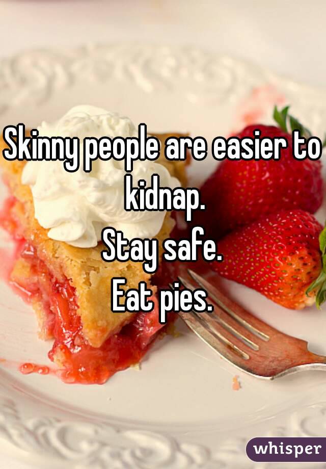 Skinny people are easier to kidnap.
Stay safe.
Eat pies.