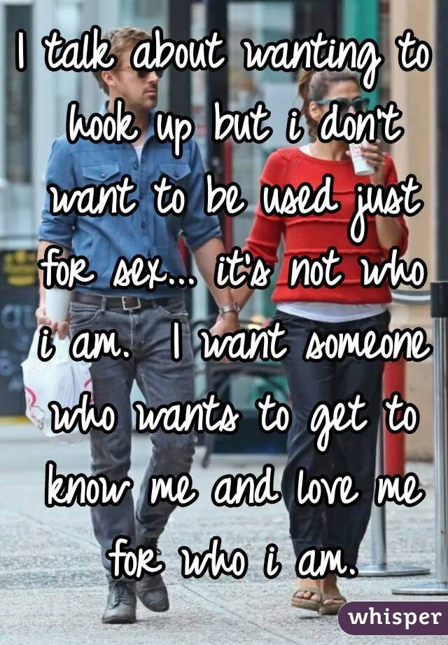 I talk about wanting to hook up but i don't want to be used just for sex... it's not who i am.  I want someone who wants to get to know me and love me for who i am.
