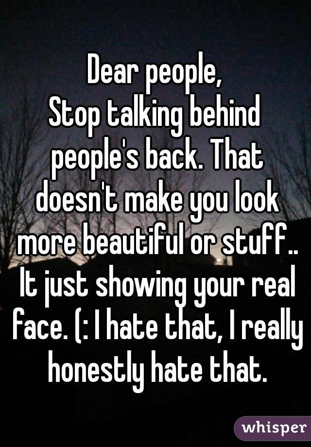 Dear people,
Stop talking behind people's back. That doesn't make you look more beautiful or stuff.. It just showing your real face. (: I hate that, I really honestly hate that.
