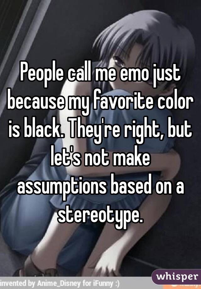 People call me emo just because my favorite color is black. They're right, but let's not make assumptions based on a stereotype.