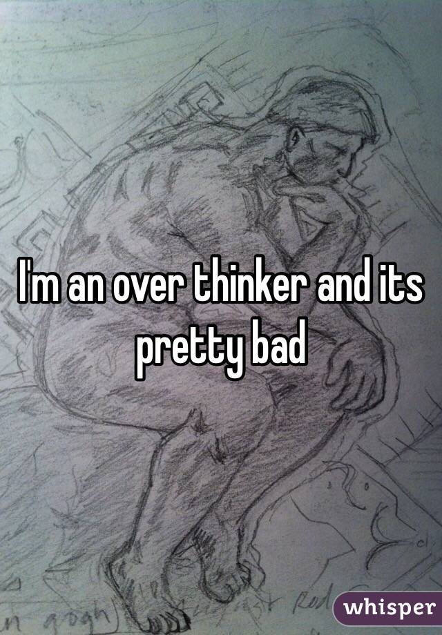 I'm an over thinker and its pretty bad 