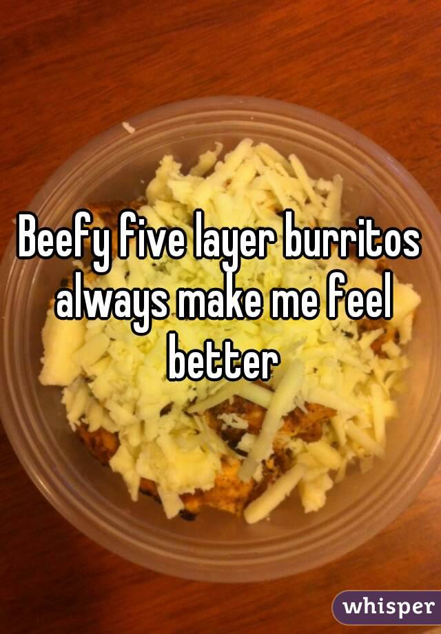 Beefy five layer burritos always make me feel better