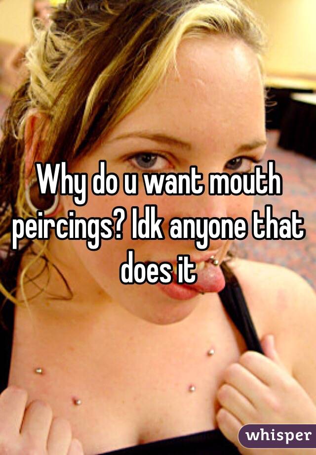 Why do u want mouth peircings? Idk anyone that does it 