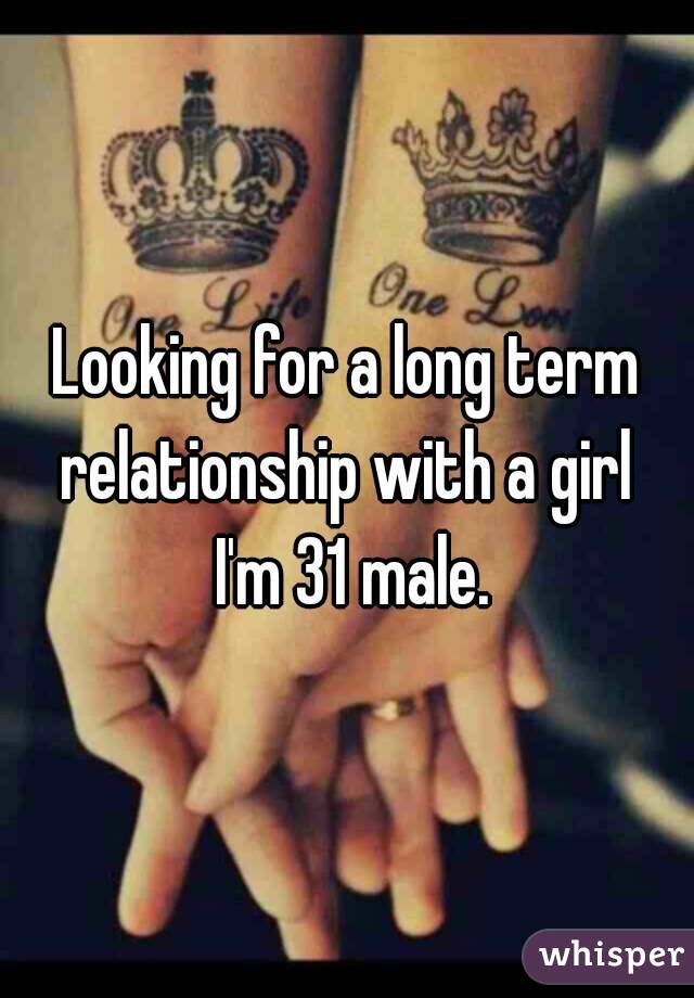 Looking for a long term relationship with a girl  I'm 31 male.