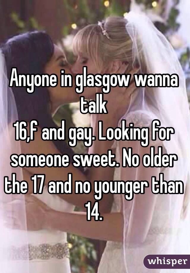 Anyone in glasgow wanna talk
16,f and gay. Looking for someone sweet. No older the 17 and no younger than 14.
