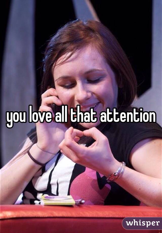 you love all that attention 