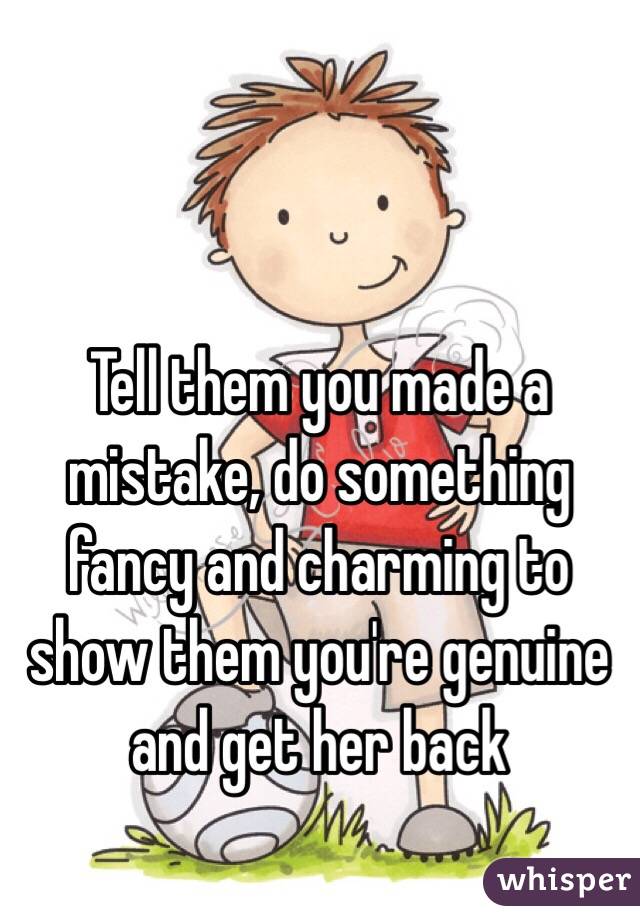 Tell them you made a mistake, do something fancy and charming to show them you're genuine and get her back 