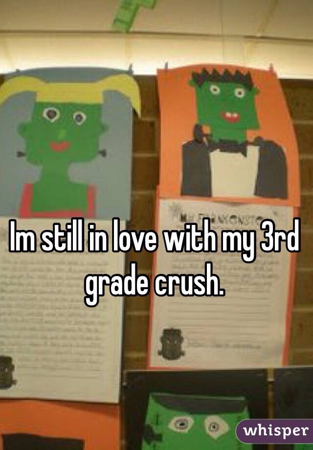 Im still in love with my 3rd grade crush.