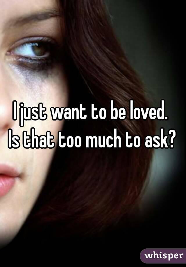 I just want to be loved. 
Is that too much to ask?