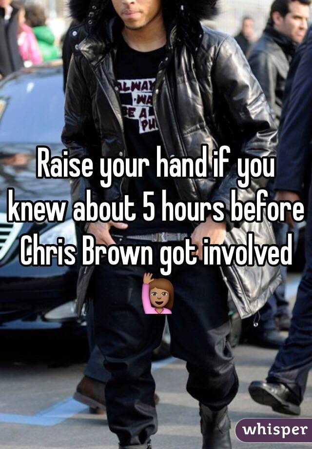 Raise your hand if you knew about 5 hours before Chris Brown got involved 🙋🏽