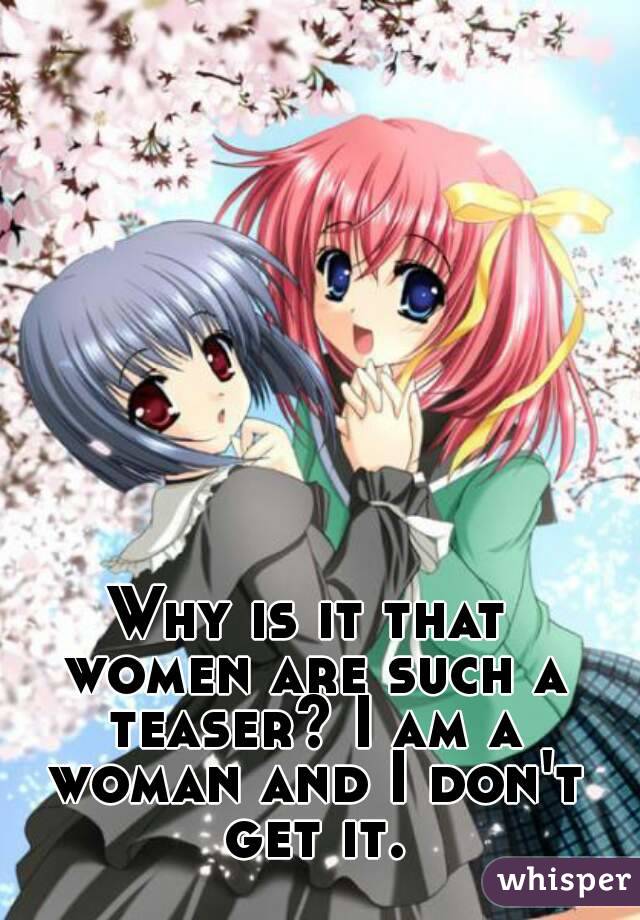 Why is it that women are such a teaser? I am a woman and I don't get it.