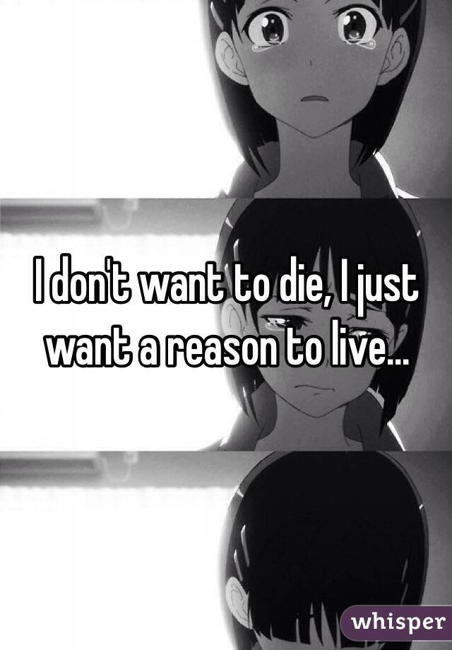 

I don't want to die, I just want a reason to live...