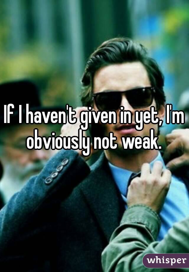 If I haven't given in yet, I'm obviously not weak. 